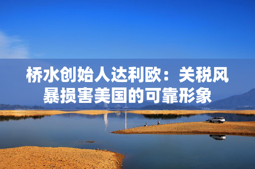 桥水创始人达利欧：关税风暴损害美国的可靠形象