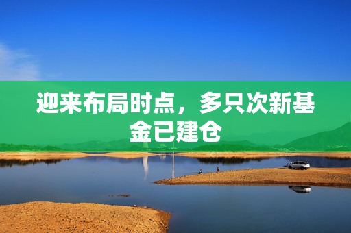 迎来布局时点，多只次新基金已建仓