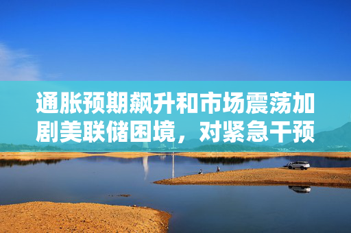 通胀预期飙升和市场震荡加剧美联储困境，对紧急干预持谨慎态度