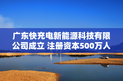 广东快充电新能源科技有限公司成立 注册资本500万人民币