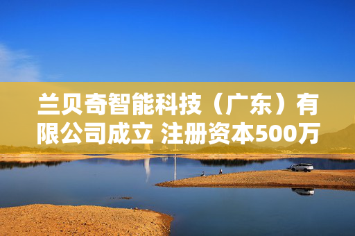 兰贝奇智能科技（广东）有限公司成立 注册资本500万人民币