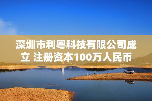 深圳市利粤科技有限公司成立 注册资本100万人民币