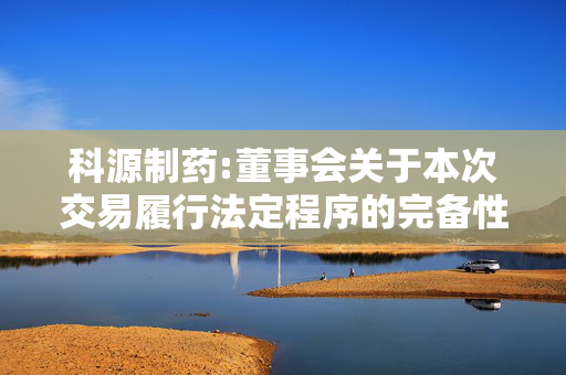 科源制药:董事会关于本次交易履行法定程序的完备性、合规性及提交法律文件的有效性的说明