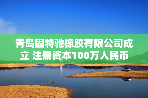 青岛固特驰橡胶有限公司成立 注册资本100万人民币