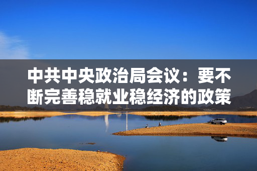 中共中央政治局会议：要不断完善稳就业稳经济的政策工具箱