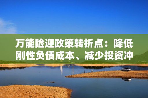 万能险迎政策转折点：降低刚性负债成本、减少投资冲动 行业解读来了！