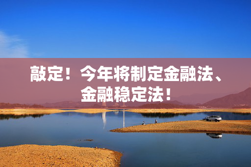 敲定！今年将制定金融法、金融稳定法！