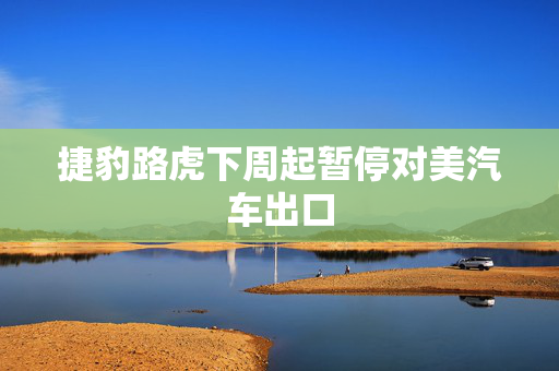 捷豹路虎下周起暂停对美汽车出口