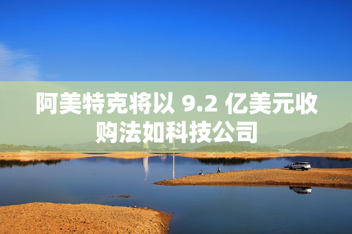 阿美特克将以 9.2 亿美元收购法如科技公司