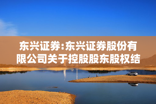 东兴证券:东兴证券股份有限公司关于控股股东股权结构变更的进展公告