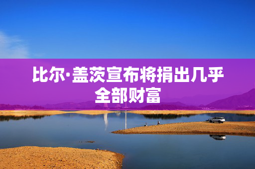 比尔·盖茨宣布将捐出几乎全部财富