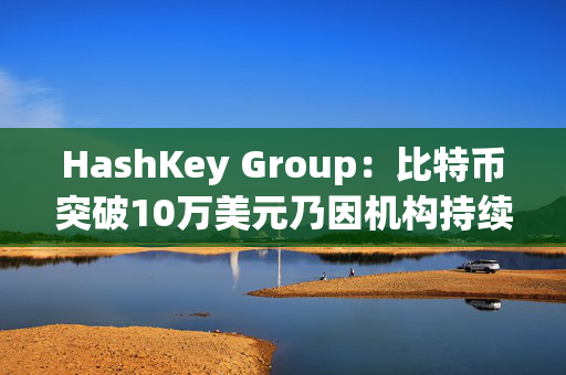 HashKey Group：比特币突破10万美元乃因机构持续增持等因素带动