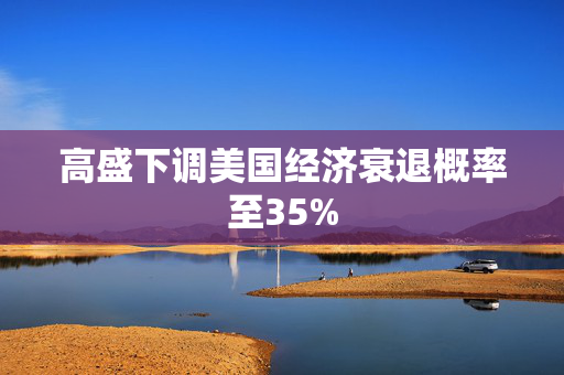 高盛下调美国经济衰退概率至35%