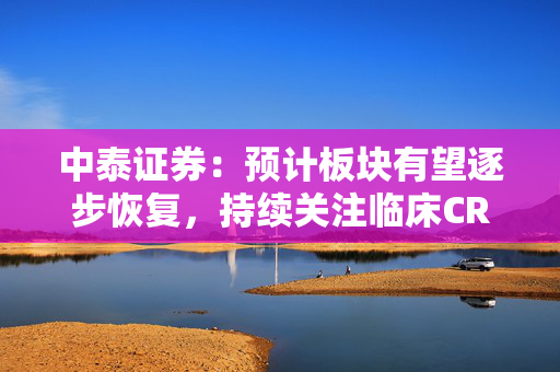 中泰证券：预计板块有望逐步恢复，持续关注临床CRO投资机会