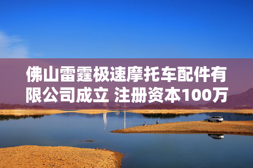 佛山雷霆极速摩托车配件有限公司成立 注册资本100万人民币