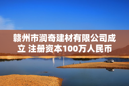 赣州市润奇建材有限公司成立 注册资本100万人民币