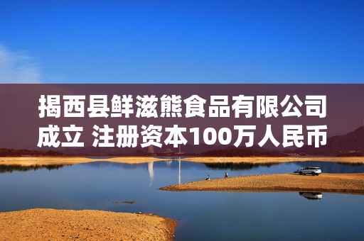 揭西县鲜滋熊食品有限公司成立 注册资本100万人民币