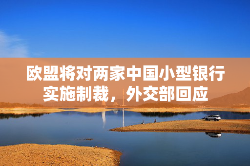 欧盟将对两家中国小型银行实施制裁，外交部回应