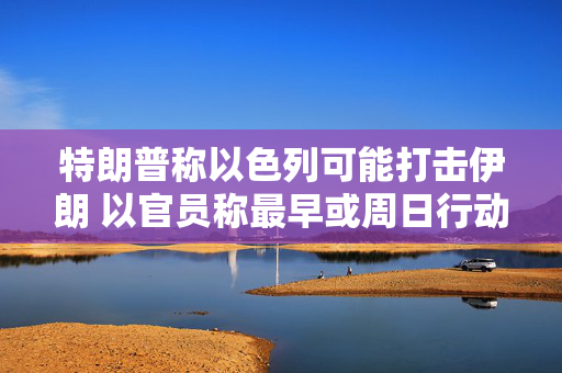 特朗普称以色列可能打击伊朗 以官员称最早或周日行动