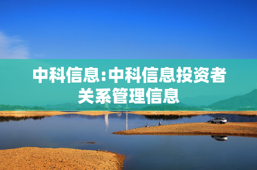 中科信息:中科信息投资者关系管理信息