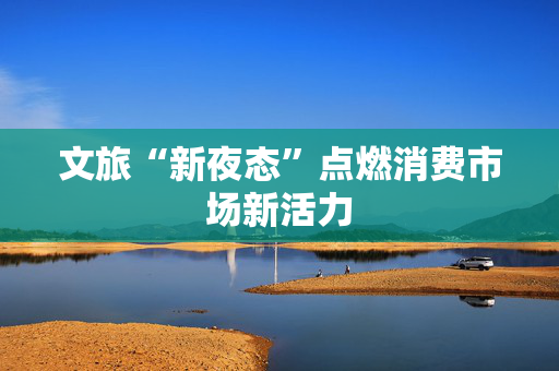文旅“新夜态”点燃消费市场新活力