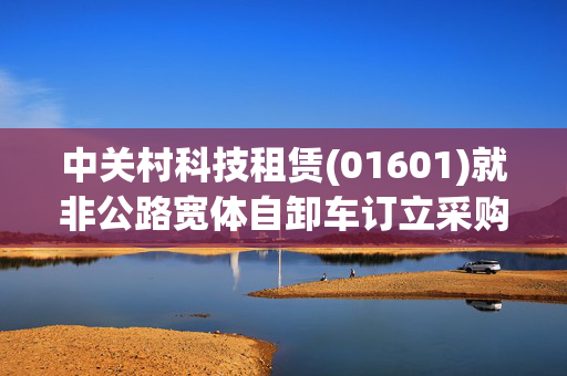 中关村科技租赁(01601)就非公路宽体自卸车订立采购协议及融资租赁协议