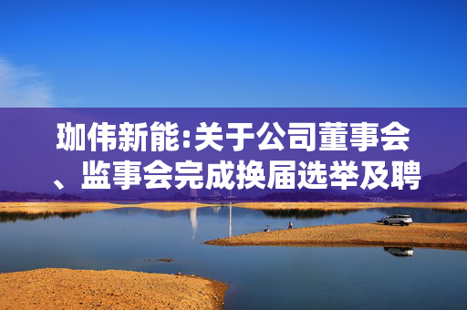 珈伟新能:关于公司董事会、监事会完成换届选举及聘任高级管理人员的公告