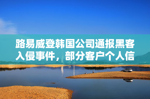 路易威登韩国公司通报黑客入侵事件，部分客户个人信息遭泄露