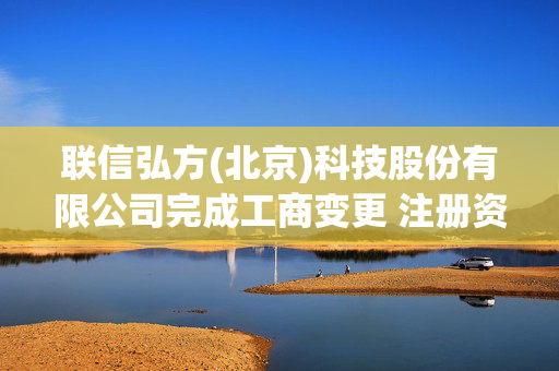 联信弘方(北京)科技股份有限公司完成工商变更 注册资本增至3000万元