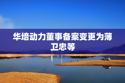 华培动力董事备案变更为薄卫忠等
