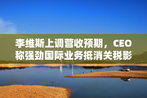 李维斯上调营收预期，CEO称强劲国际业务抵消关税影响