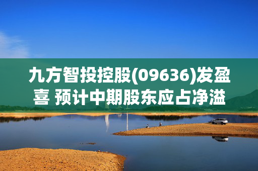 九方智投控股(09636)发盈喜 预计中期股东应占净溢利约8.3亿元至8.7亿元 同比扭亏为盈