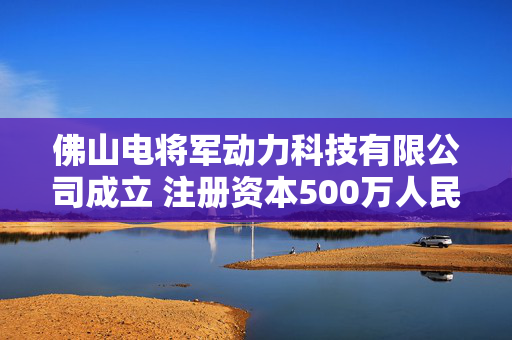 佛山电将军动力科技有限公司成立 注册资本500万人民币