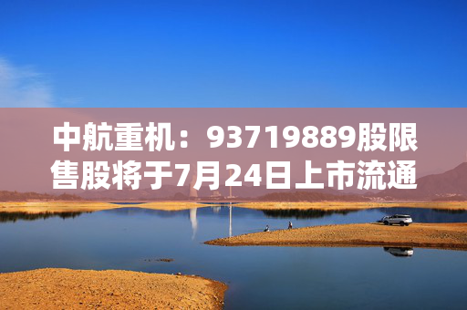 中航重机：93719889股限售股将于7月24日上市流通
