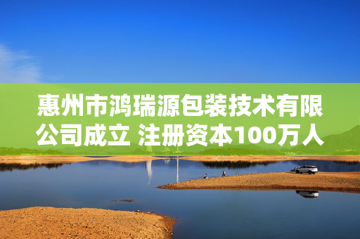 惠州市鸿瑞源包装技术有限公司成立 注册资本100万人民币