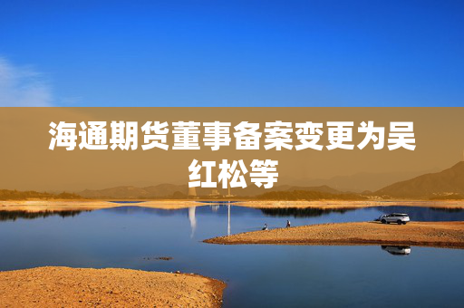 海通期货董事备案变更为吴红松等