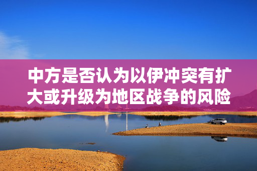 中方是否认为以伊冲突有扩大或升级为地区战争的风险？外交部回应