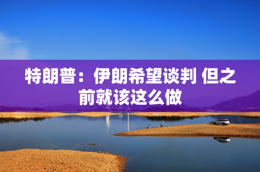 特朗普：伊朗希望谈判 但之前就该这么做