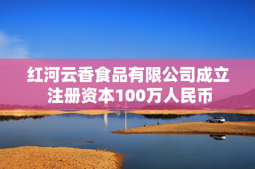 红河云香食品有限公司成立 注册资本100万人民币