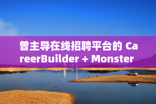 曾主导在线招聘平台的 CareerBuilder + Monster 申请破产