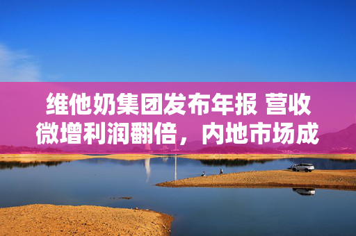 维他奶集团发布年报 营收微增利润翻倍，内地市场成关键支撑