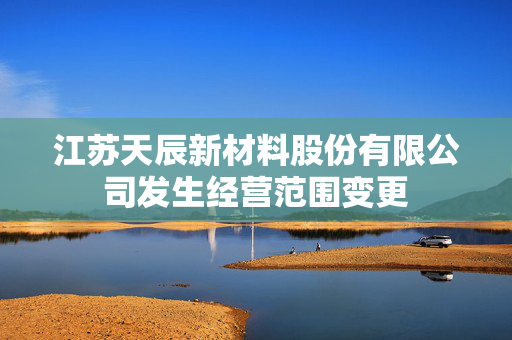 江苏天辰新材料股份有限公司发生经营范围变更