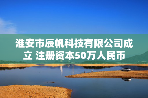 淮安市辰帆科技有限公司成立 注册资本50万人民币