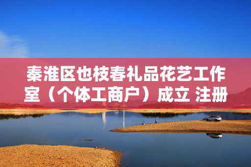 秦淮区也枝春礼品花艺工作室（个体工商户）成立 注册资本1万人民币