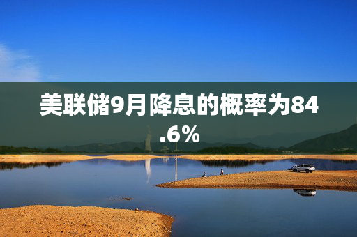美联储9月降息的概率为84.6%