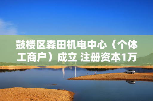 鼓楼区森田机电中心（个体工商户）成立 注册资本1万人民币