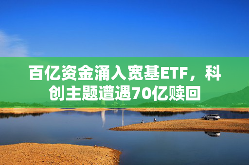 百亿资金涌入宽基ETF，科创主题遭遇70亿赎回