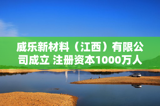 威乐新材料（江西）有限公司成立 注册资本1000万人民币