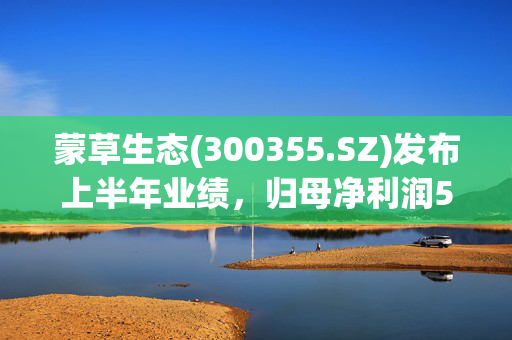 蒙草生态(300355.SZ)发布上半年业绩，归母净利润5005.24万元，增长97.98%