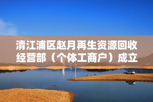清江浦区赵月再生资源回收经营部（个体工商户）成立 注册资本30万人民币
